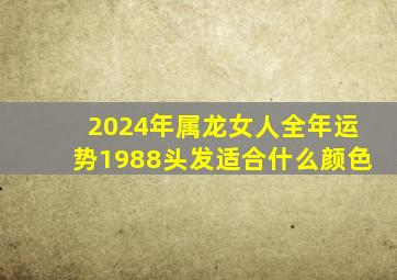 2024年属龙女人全年运势1988头发适合什么颜色,88年龙2024年运势怎么样命运好吗