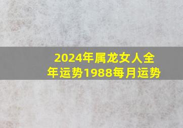 2024年属龙女人全年运势1988每月运势,2024年属龙女人全年运势1988每月运势详解