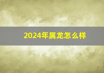 2024年属龙怎么样,2024年属龙的人的全年运势