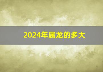 2024年属龙的多大