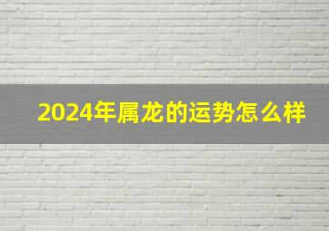 2024年属龙的运势怎么样,2024年属龙的运势怎么样男