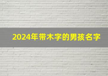 2024年带木字的男孩名字,2024年男宝宝带木名字