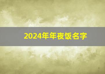 2024年年夜饭名字,2024年年夜饭主题名字