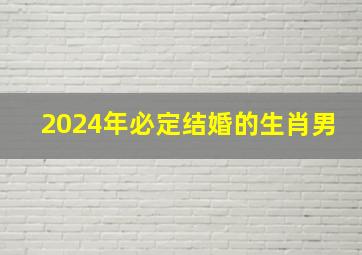 2024年必定结婚的生肖男