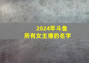 2024年斗鱼所有女主播的名字,2024年斗鱼所有女主播的名字是什么