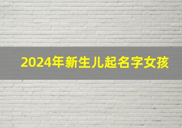 2024年新生儿起名字女孩,2024年男孩取名