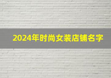 2024年时尚女装店铺名字,时尚女装店铺名字简约大方