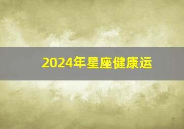 2024年星座健康运,2024年的星座