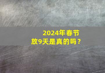 2024年春节放9天是真的吗？,2024年春节放假