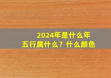 2024年是什么年五行属什么？什么颜色