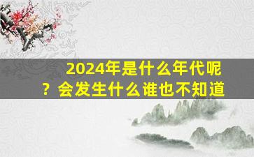 2024年是什么年代呢？会发生什么谁也不知道