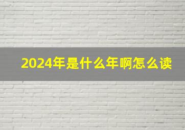 2024年是什么年啊怎么读,请问2024年是什么年