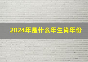 2024年是什么年生肖年份,2024年是什么年什么命属什么生肖属龙五行是什么