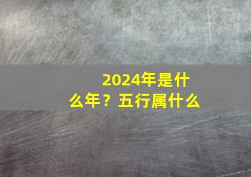 2024年是什么年？五行属什么,2024年是什么龙年五行属什么