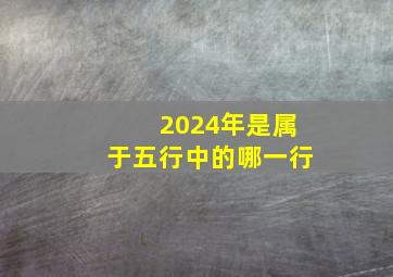 2024年是属于五行中的哪一行