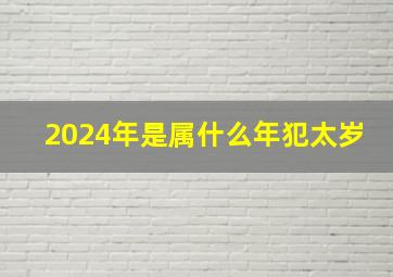 2024年是属什么年犯太岁,2024年破太岁最佳方法