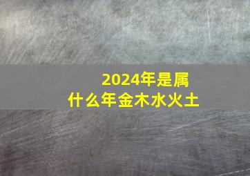 2024年是属什么年金木水火土,2024年是什么年什么命什么属性