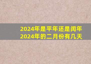 2024年是平年还是闰年2024年的二月份有几天,闰几月呢?