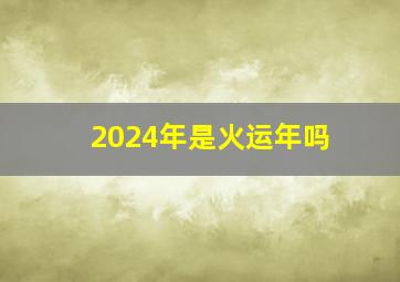 2024年是火运年吗,2024年火运什么价值最高