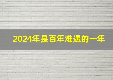 2024年是百年难遇的一年,2024年是百年难遇的一年