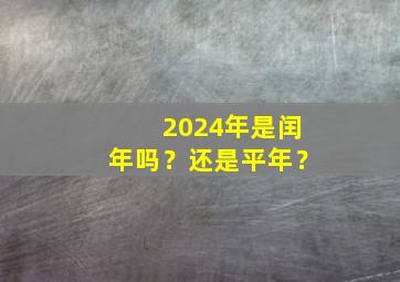 2024年是闰年吗？还是平年？,2024年是闰年吗还是平年