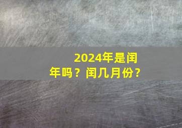 2024年是闰年吗？闰几月份？,闰几月