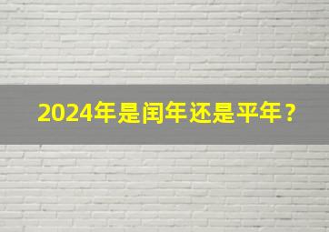 2024年是闰年还是平年？,2024年是闰年还是平年?全年有多少天?