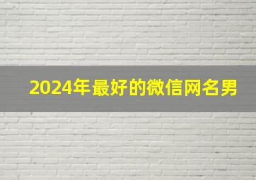 2024年最好的微信网名男,2024年的微信网名