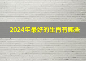 2024年最好的生肖有哪些