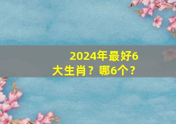 2024年最好6大生肖？哪6个？