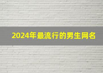 2024年最流行的男生网名,2024年最流行的网名男生