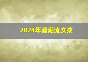 2024年最潮流女孩,2024年出生的人