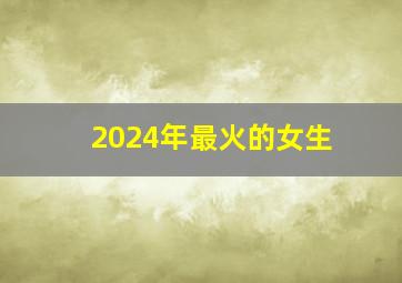 2024年最火的女生,2024年最火的女生小说