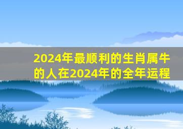 2024年最顺利的生肖属牛的人在2024年的全年运程,2024年属牛人的全年每月运势