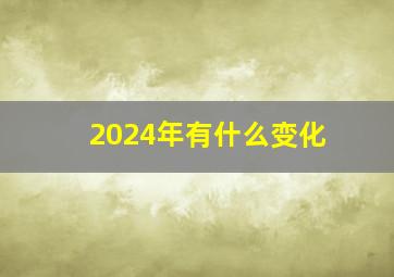 2024年有什么变化,2024年以前