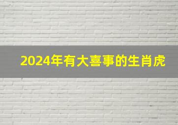 2024年有大喜事的生肖虎,2024年哪些生肖运气好