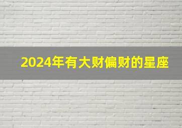 2024年有大财偏财的星座