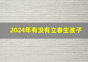 2024年有没有立春生孩子,2034年立春是几月几号