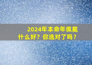 2024年本命年佩戴什么好？你选对了吗？,2024年本命年可以结婚吗