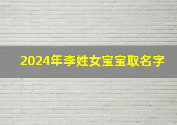 2024年李姓女宝宝取名字,2014年李姓女孩名字