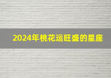 2024年桃花运旺盛的星座