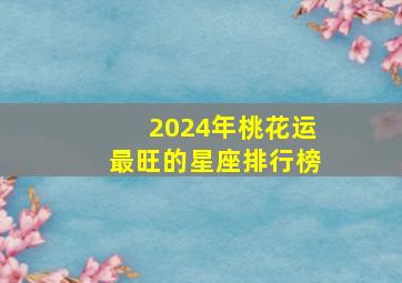 2024年桃花运最旺的星座排行榜,2024年运势12生肖运势详解