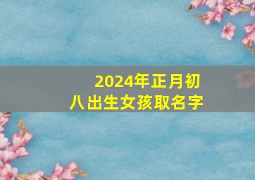 2024年正月初八出生女孩取名字