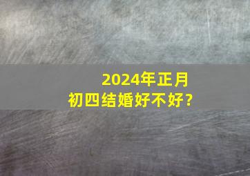 2024年正月初四结婚好不好？