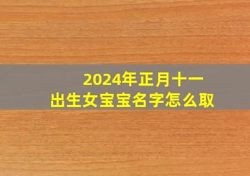 2024年正月十一出生女宝宝名字怎么取