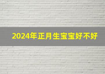 2024年正月生宝宝好不好,2024年正月二十是几月几号