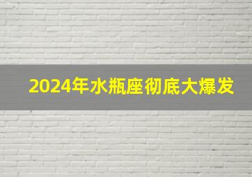 2024年水瓶座彻底大爆发