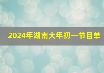 2024年湖南大年初一节目单,2024初一湖南晚会节目单