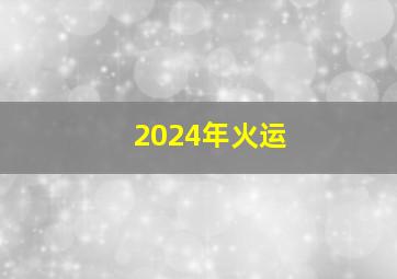 2024年火运