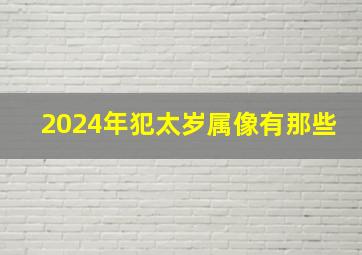 2024年犯太岁属像有那些,2024年犯太岁的生肖有哪几个